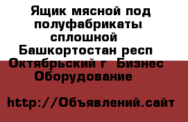 Ящик мясной под полуфабрикаты (сплошной) - Башкортостан респ., Октябрьский г. Бизнес » Оборудование   